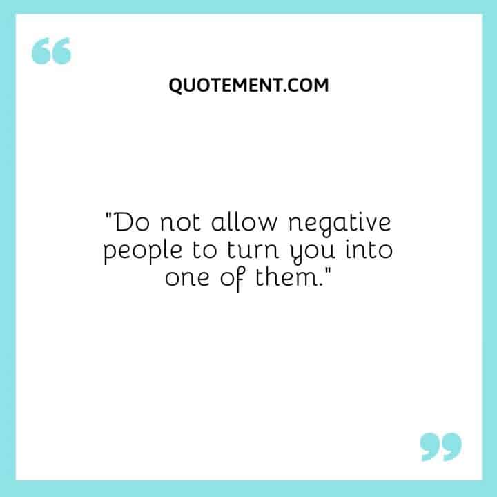 Do Not Allow Negative People To Turn You Into One Of Them