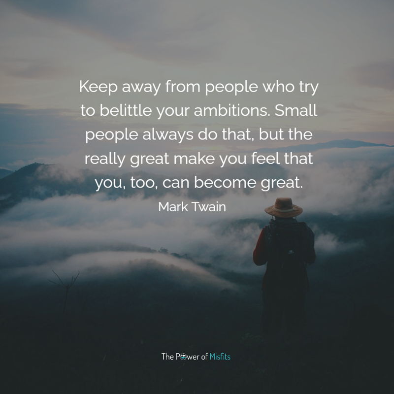 Keep Away From People Who Try To Belittle Your Ambitions