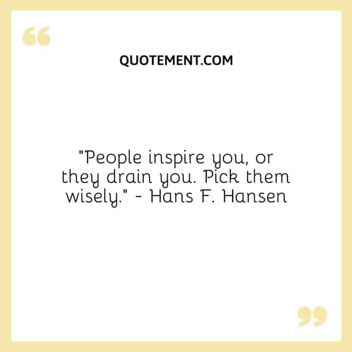 People Inspire You Or They Drain You. Pick Them Wisely. Hans F. Hansen