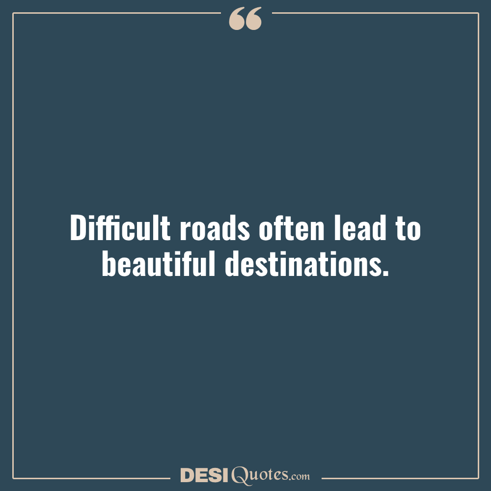 Difficult Roads Often Lead To Beautiful Destinations.