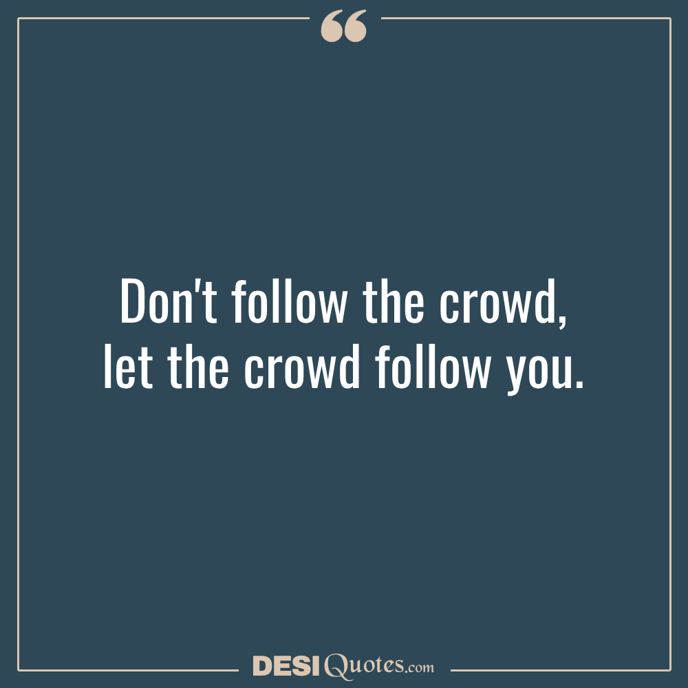 Don't Follow The Crowd, Let The Crowd Follow You.