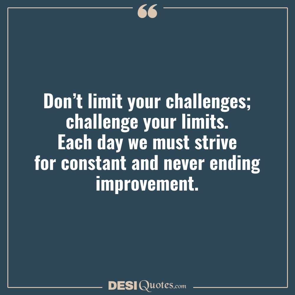 Don’t Limit Your Challenges; Challenge Your Limits. Each Day We
