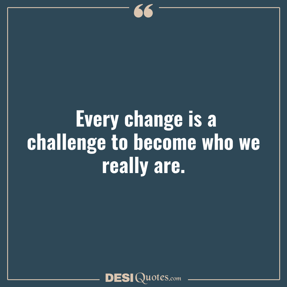Every Change Is A Challenge To Become Who We Really Are.
