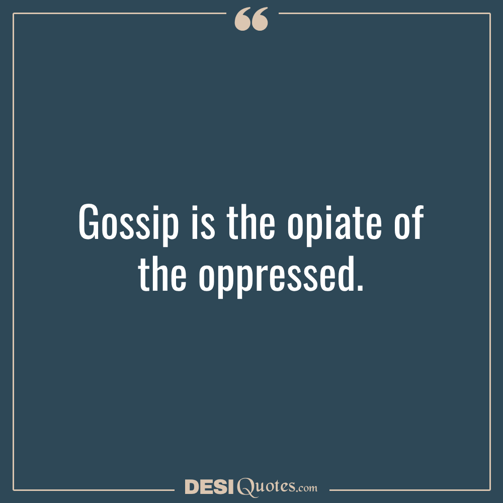 Gossip Is The Opiate Of The Oppressed.