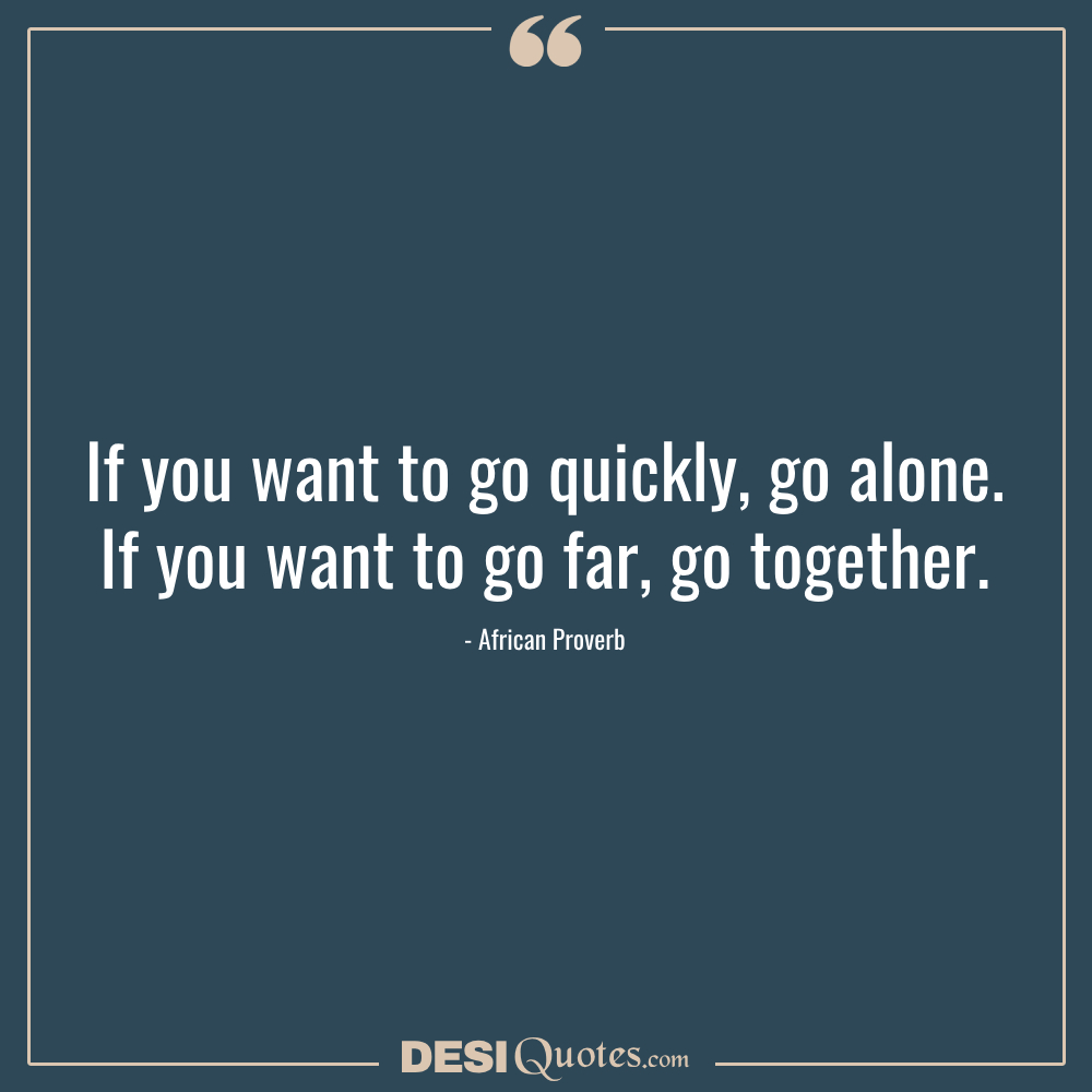If You Want To Go Quickly, Go Alone. If You Want To Go Far