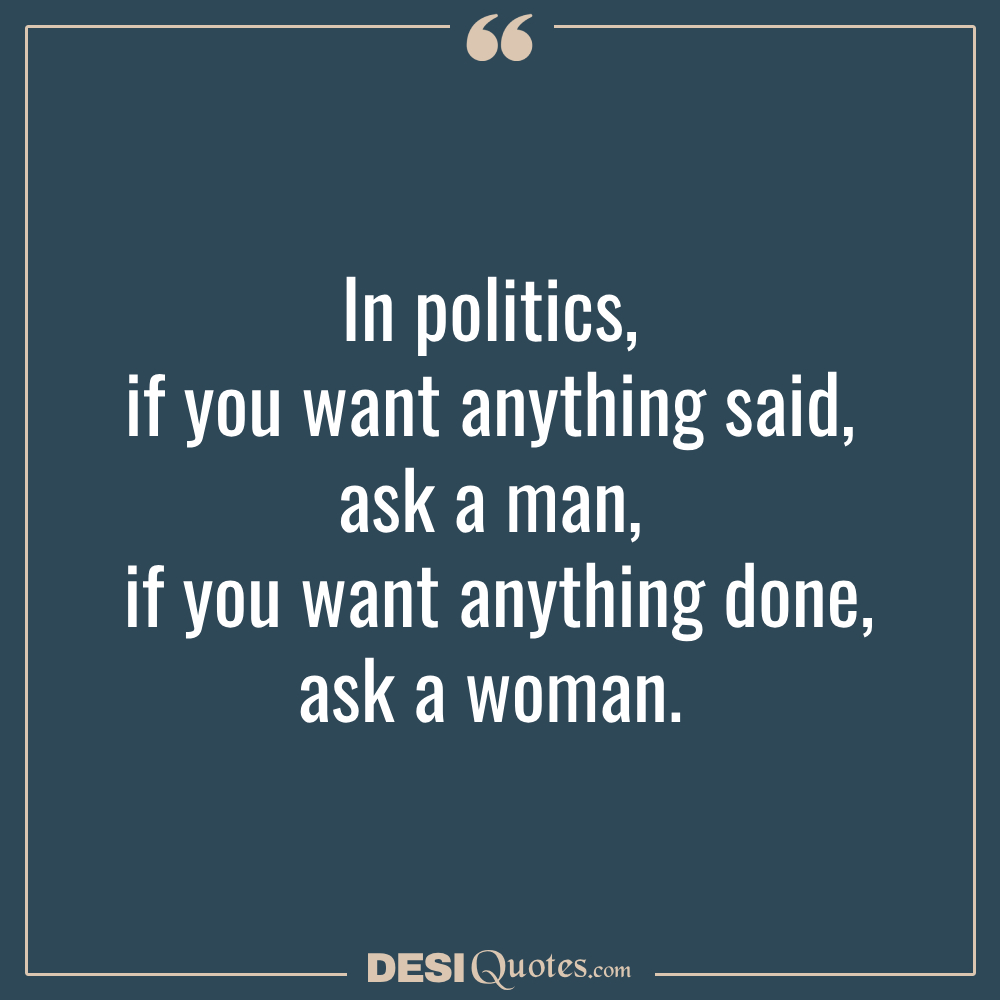 In Politics, If You Want Anything Said, Ask A Man; If You Want Anything Done, Ask A Woman.