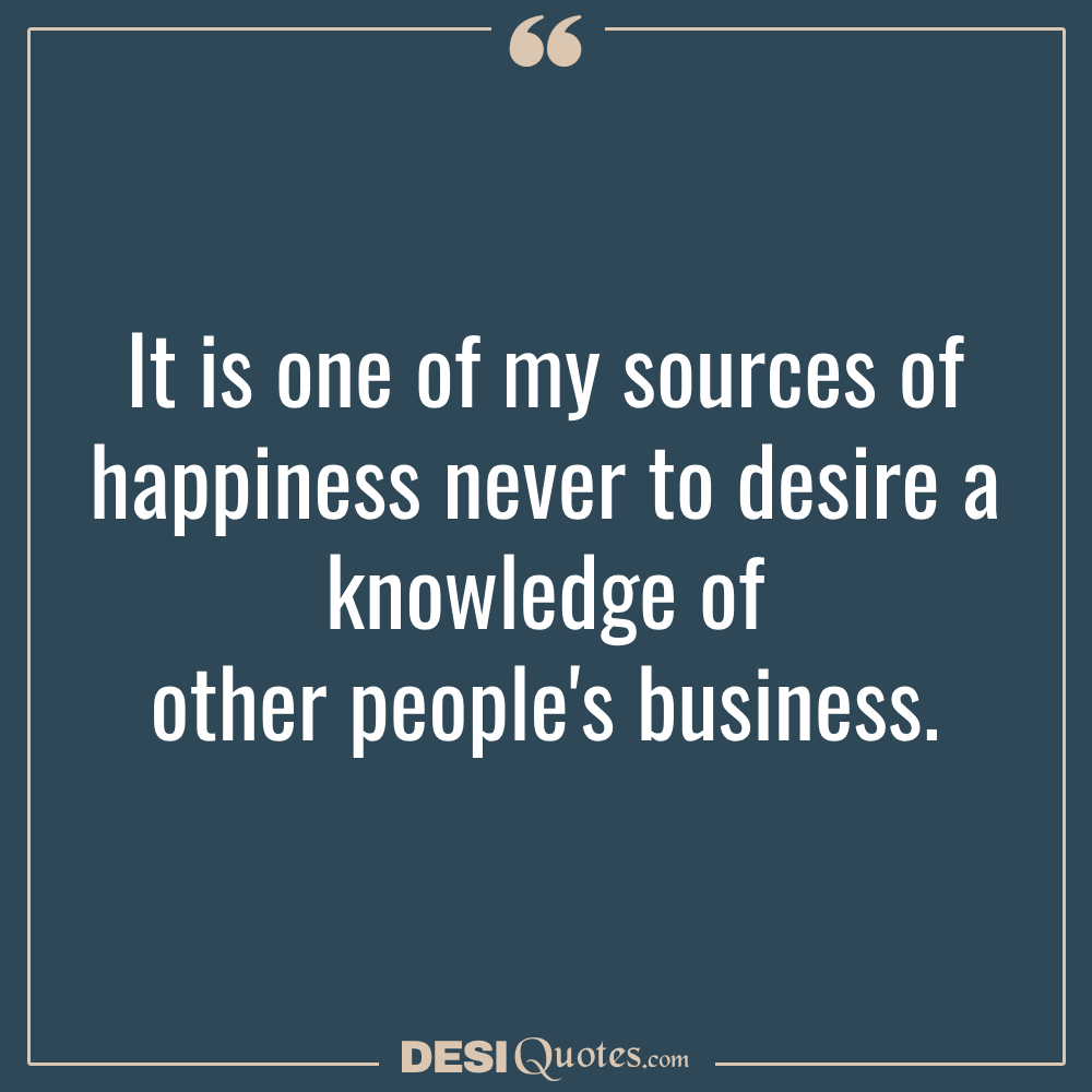 It Is One Of My Sources Of Happiness Never To Desire A Knowledge Of Other People's Business.