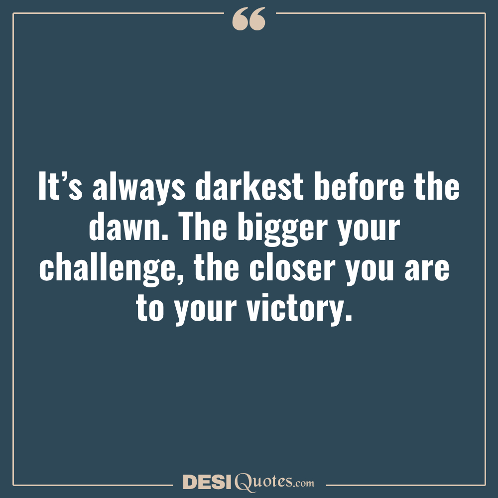 It’s Always Darkest Before The Dawn. The Bigger Your