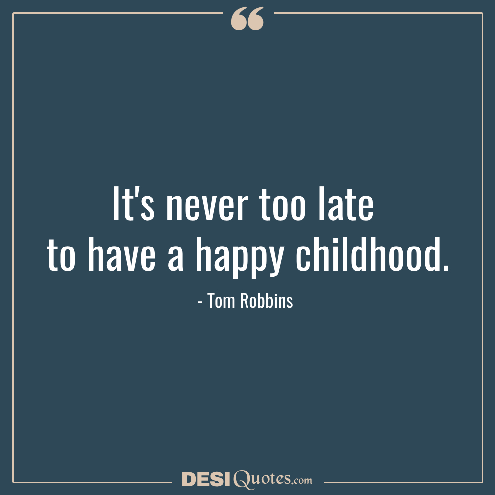 It's Never Too Late To Have A Happy Childhood. — Tom Robbins
