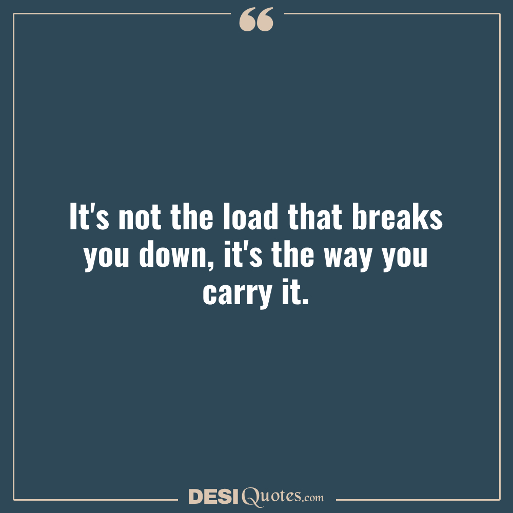 It's Not The Load That Breaks You Down, It's The Way You Carry It.