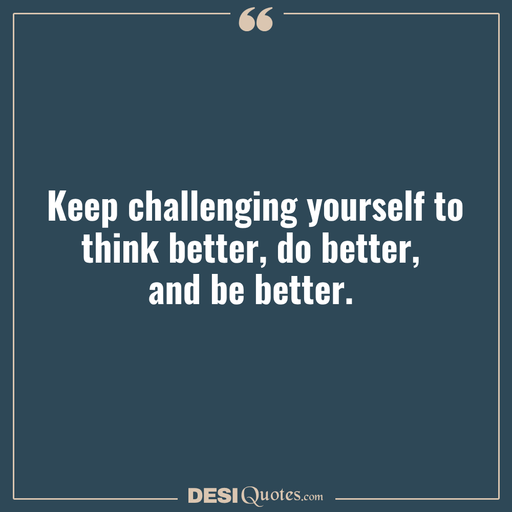 Keep Challenging Yourself To Think Better, Do Better, And Be Better.