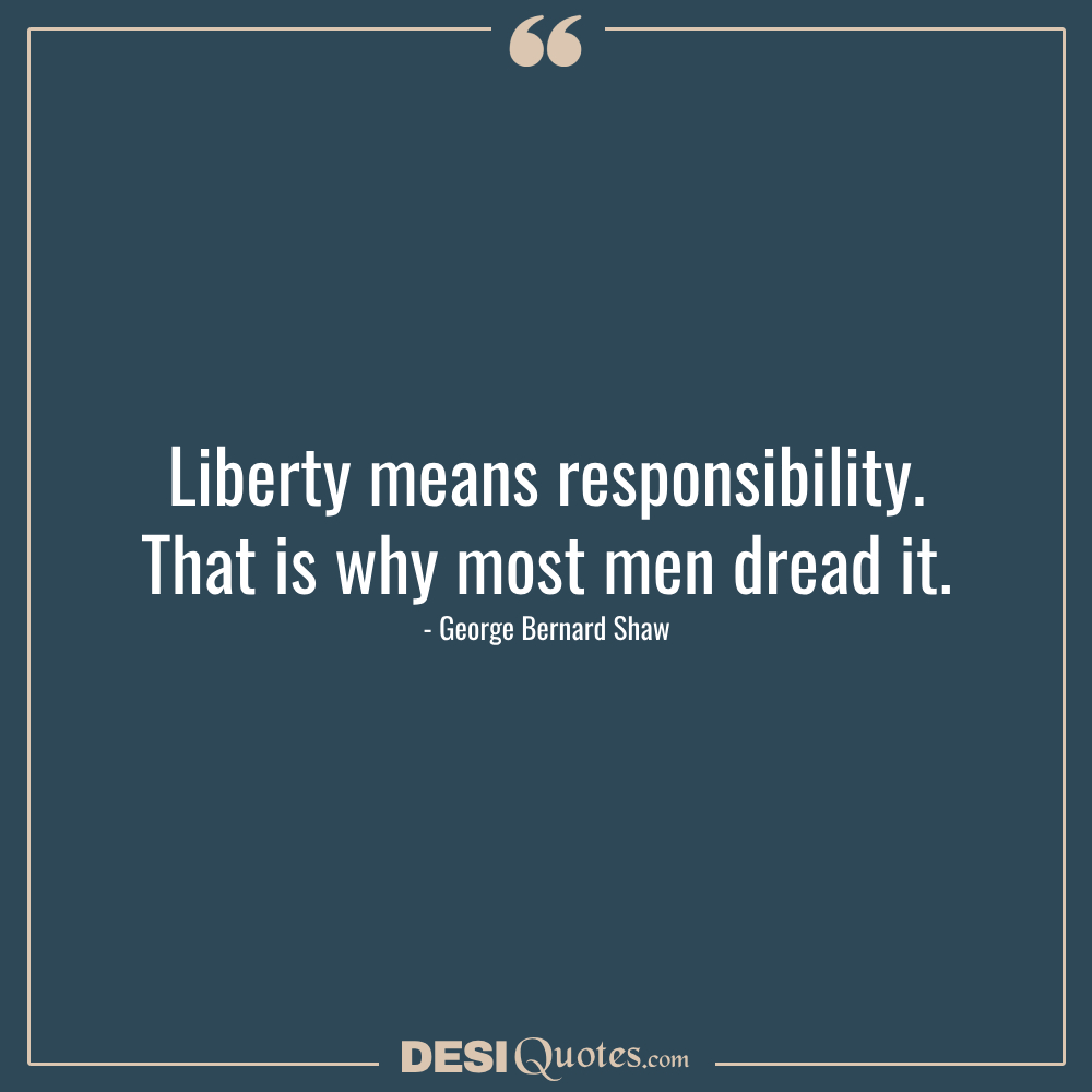 Liberty Means Responsibility. That Is Why Most Men Dread It. George Bernard Shaw