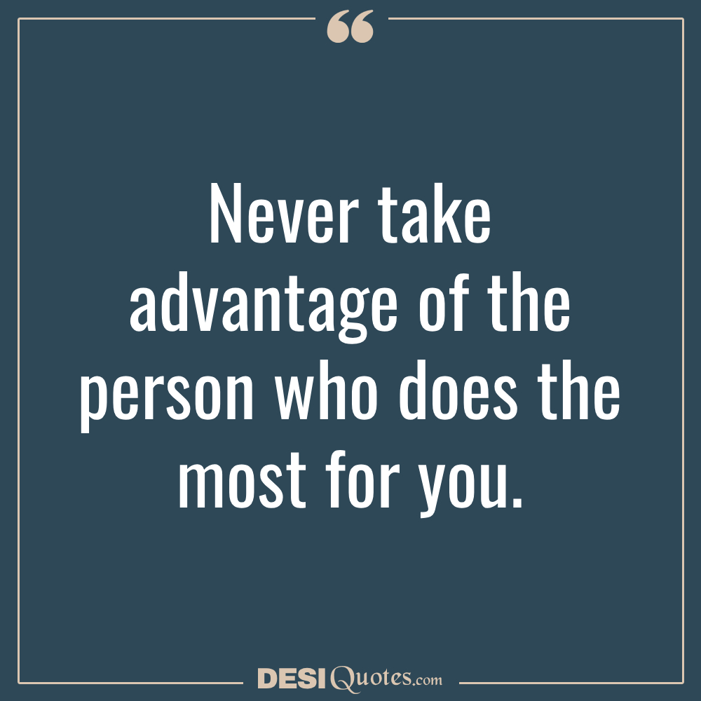 Never Take Advantage Of The Person Who Does