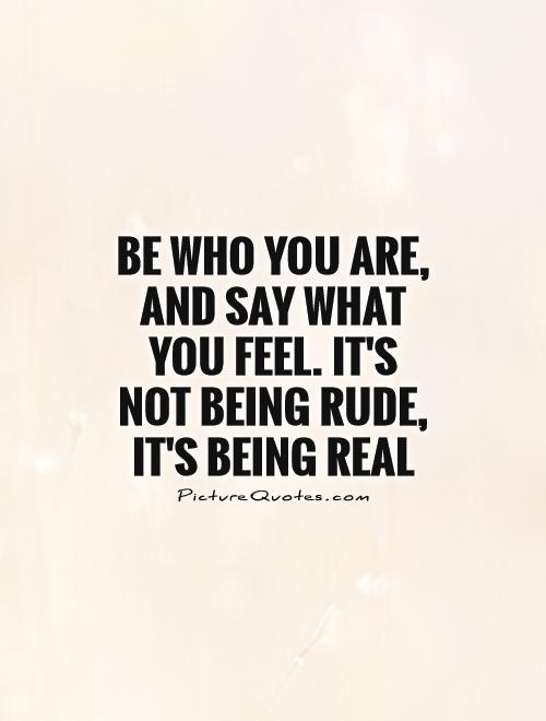 Quotes About Being Real Not Fake Be Who You Are And Say What You Feel Its Not Being Rude
