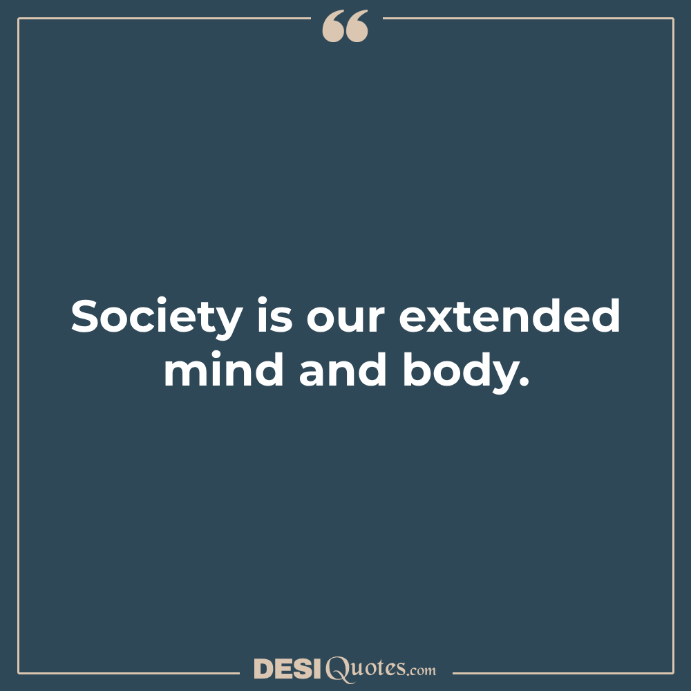 Society Is Our Extended Mind And Body.