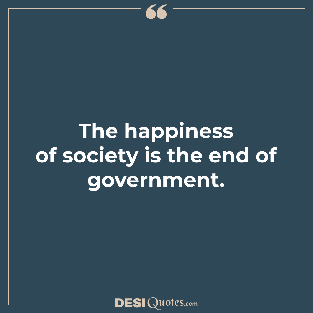 The Happiness Of Society Is The End Of Government.