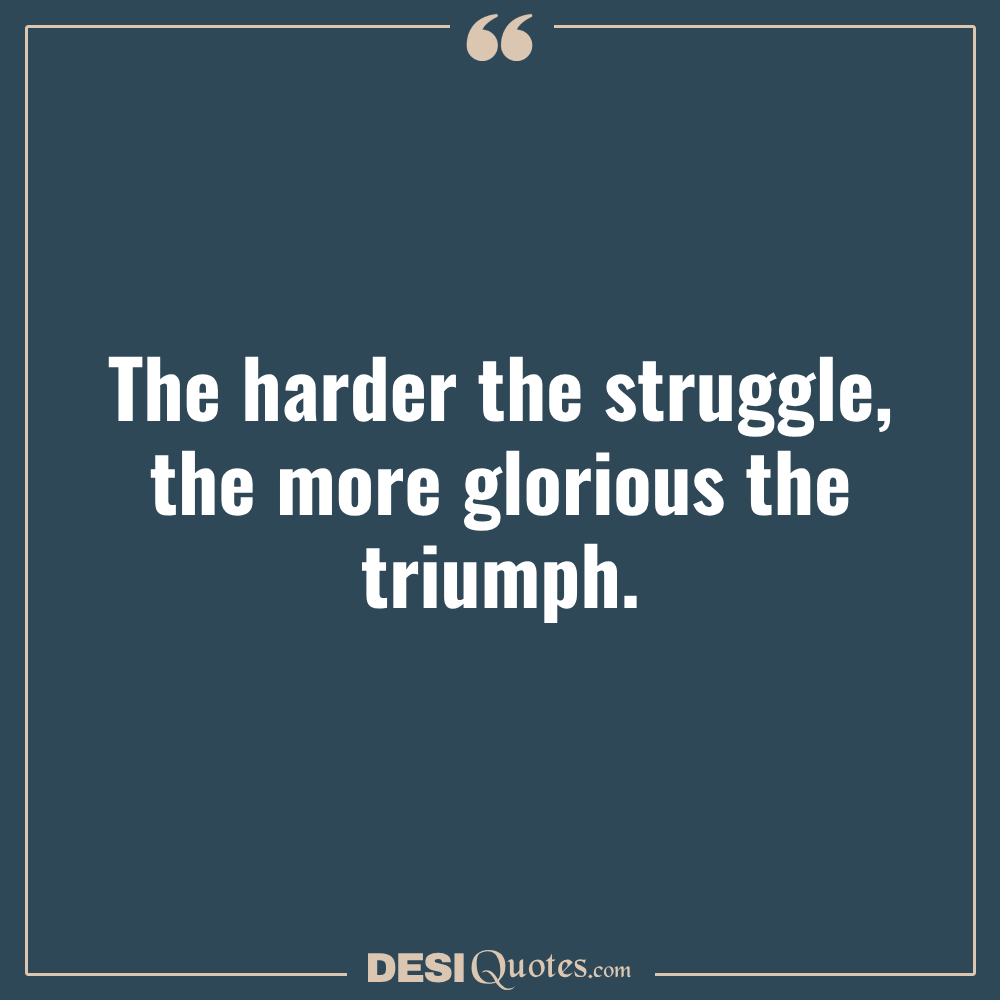 The Harder The Struggle, The More Glorious The Triumph.