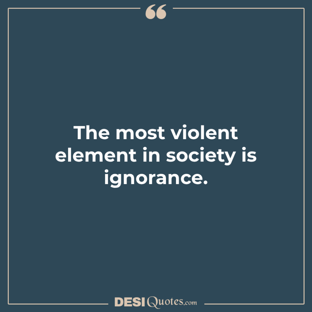 The Most Violent Element In Society Is Ignorance.