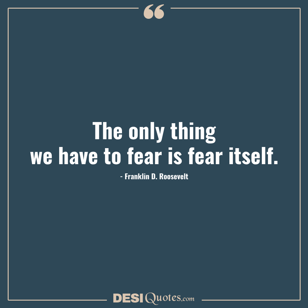 The Only Thing We Have To Fear Is Fear Itself