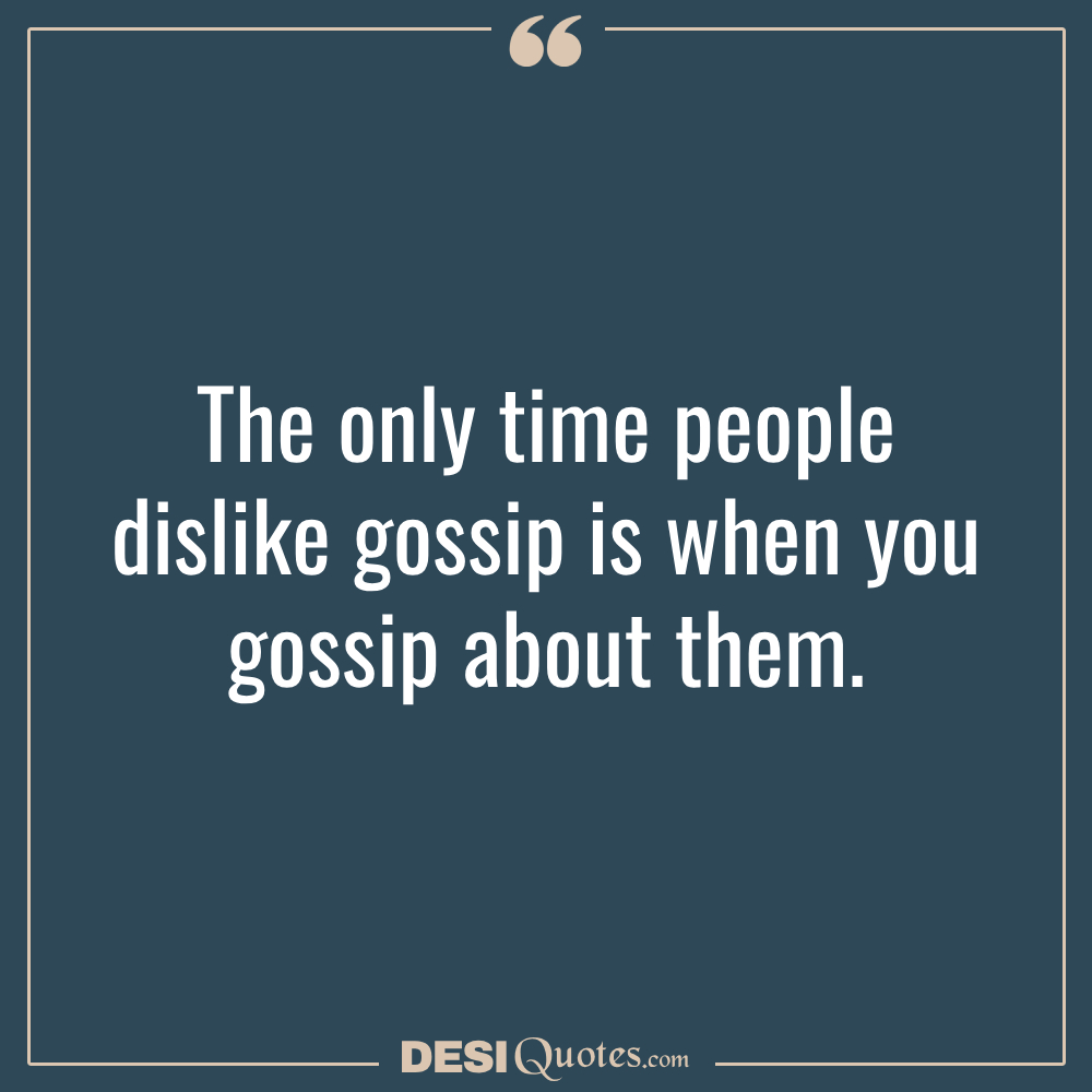 The Only Time People Dislike Gossip Is When You Gossip About Them.