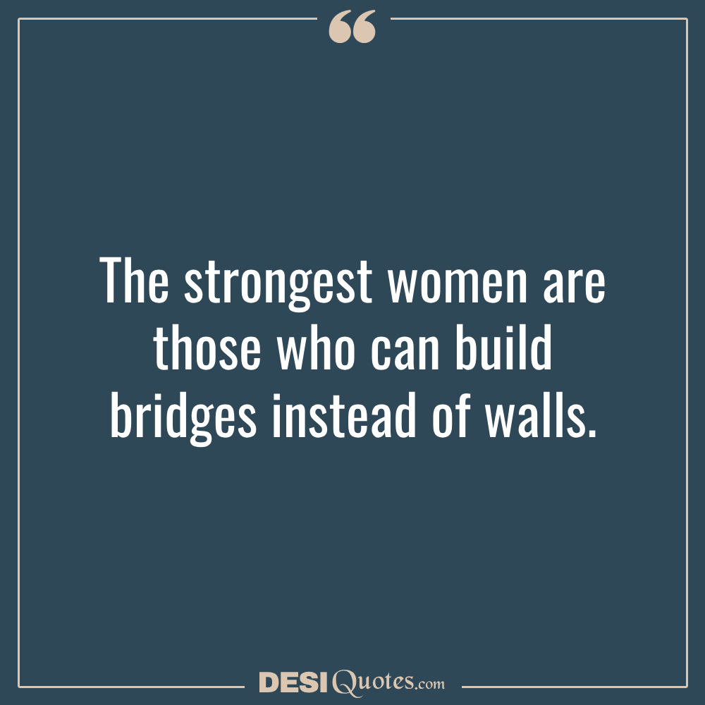 The Strongest Women Are Those Who Can Build Bridges Instead Of Walls.