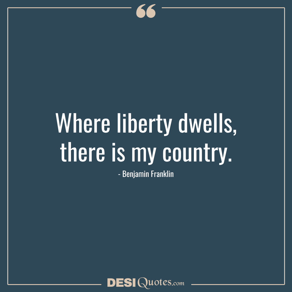 Where Liberty Dwells, There Is My Country. Benjamin Franklin
