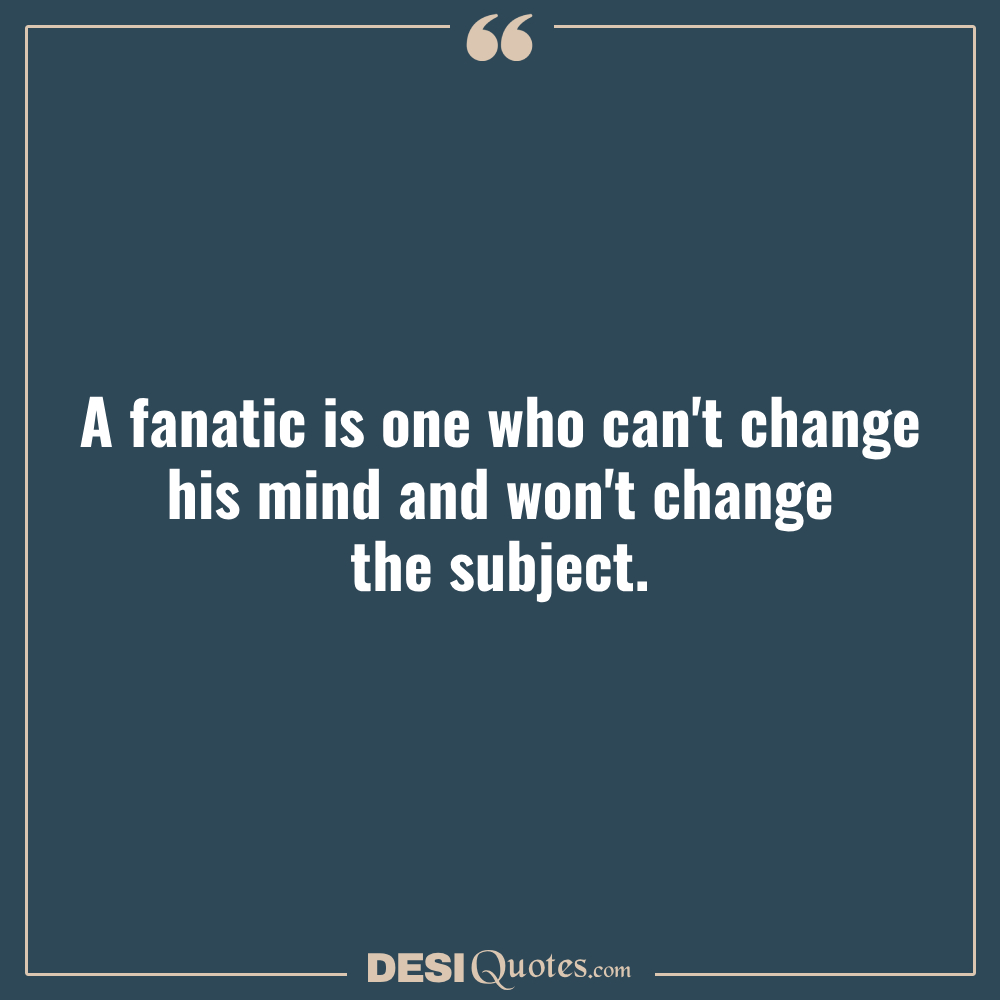 A Fanatic Is One Who Can't Change His Mind And Won't