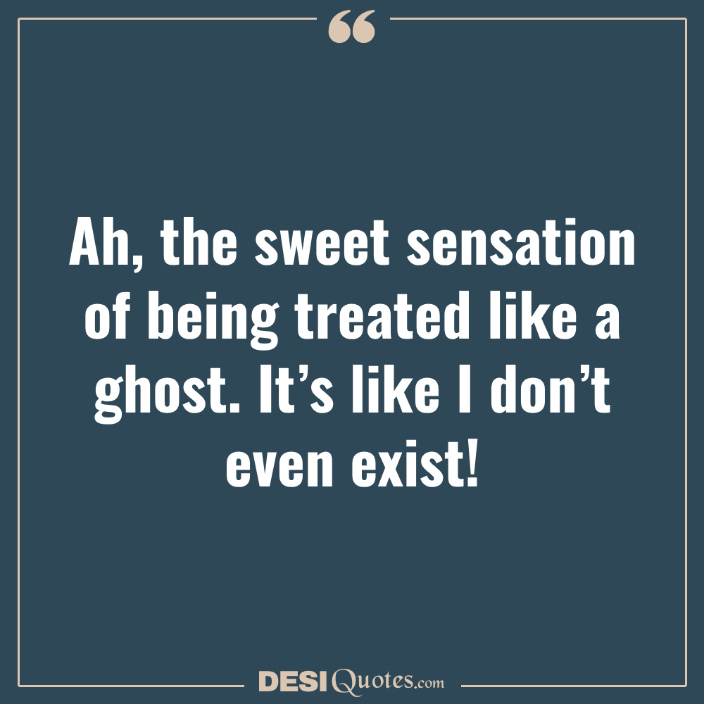 Ah, The Sweet Sensation Of Being Treated Like A Ghost