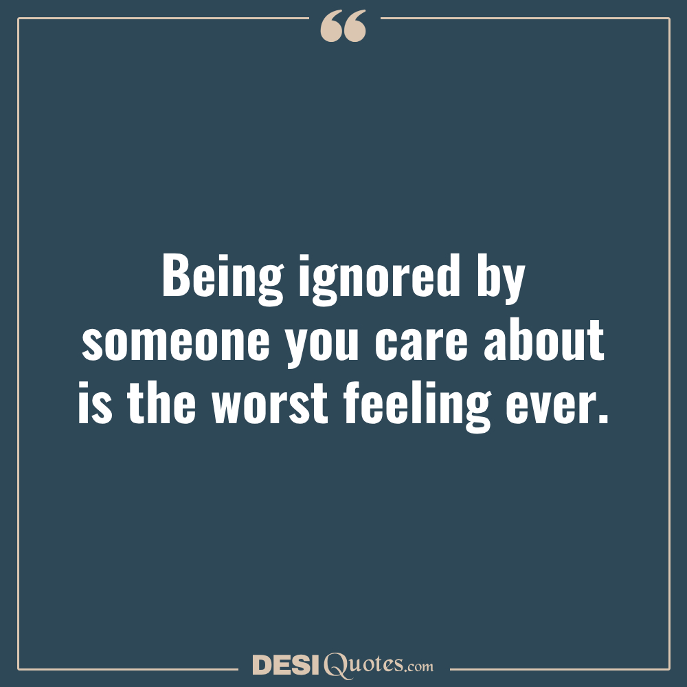 Being Ignored By Someone You Care About Is The Worst Feeling Ever.