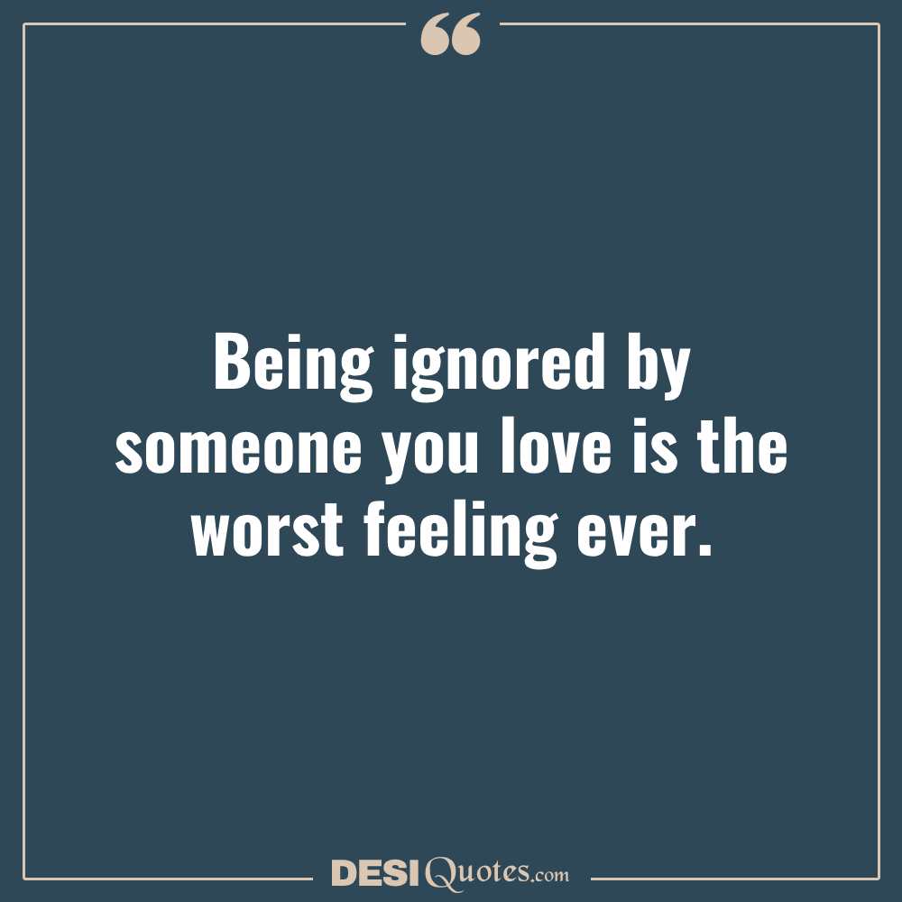Being Ignored By Someone You Love Is The Worst Feeling Ever.
