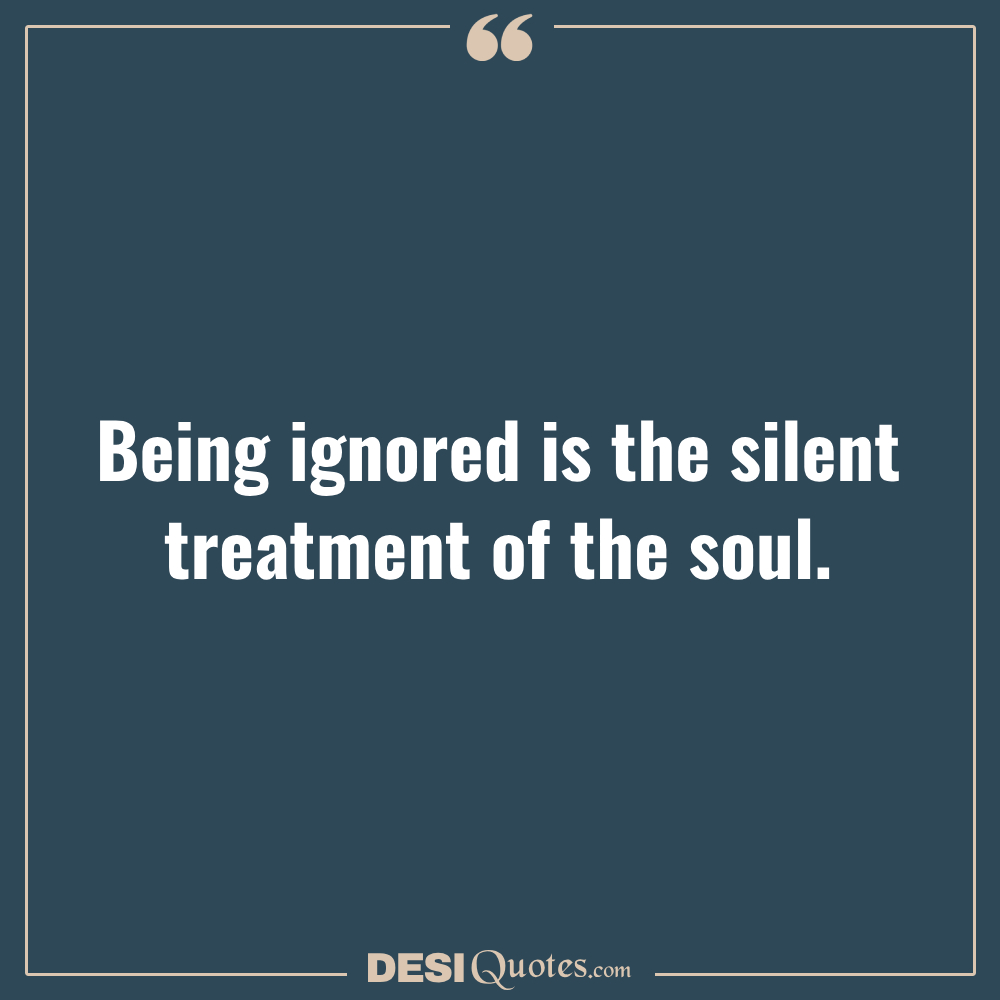 Being Ignored Is The Silent Treatment Of The Soul.
