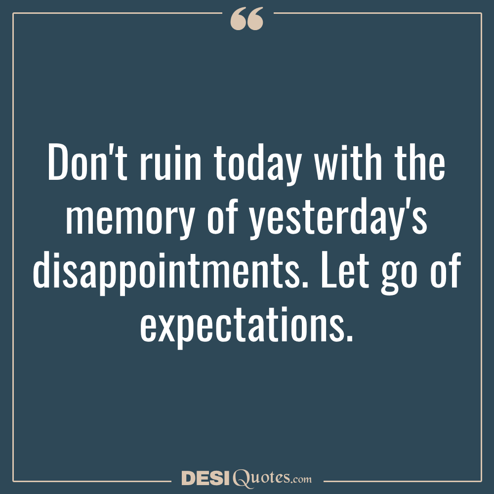Don't Ruin Today With The Memory Of Yesterday's Disappointments