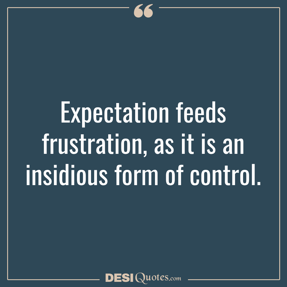 Expectation Feeds Frustration, As It Is An Insidious Form Of