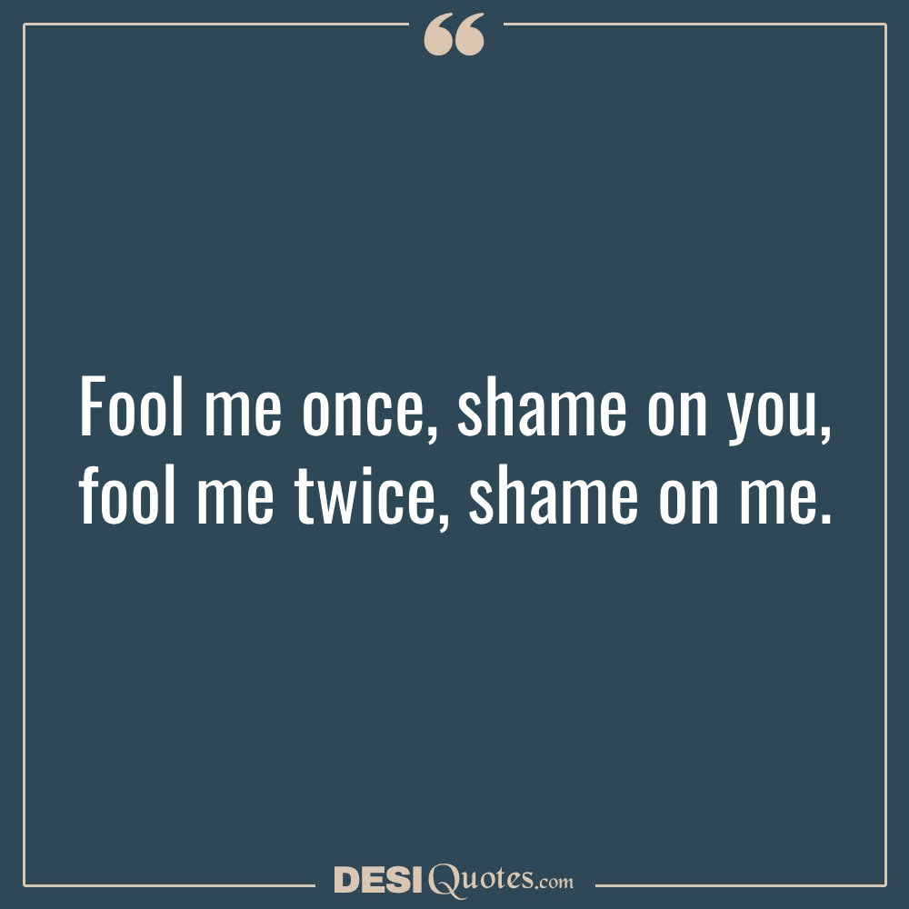 Fool Me Once, Shame On You; Fool Me Twice, Shame On Me.