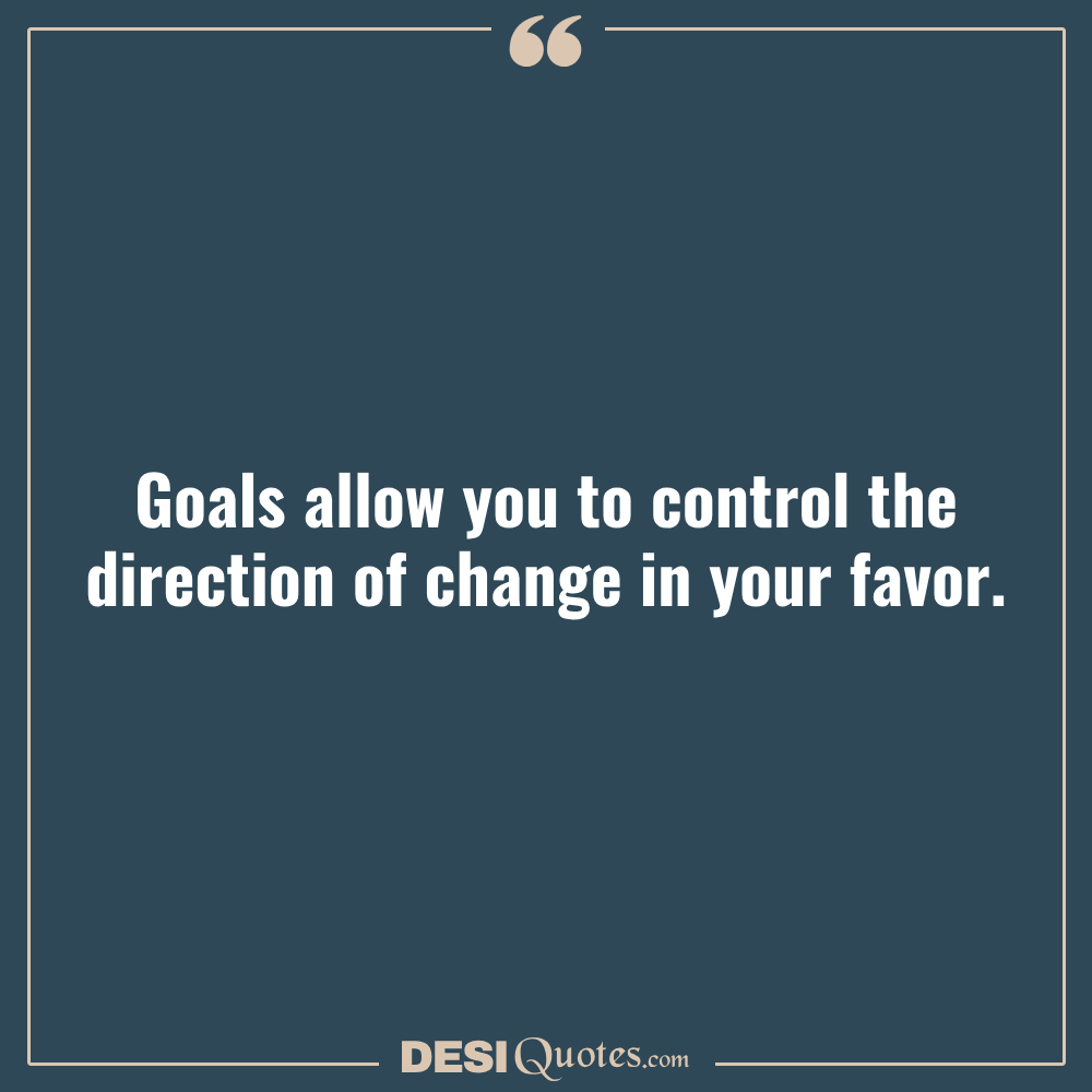 Goals Allow You To Control The Direction Of Change In