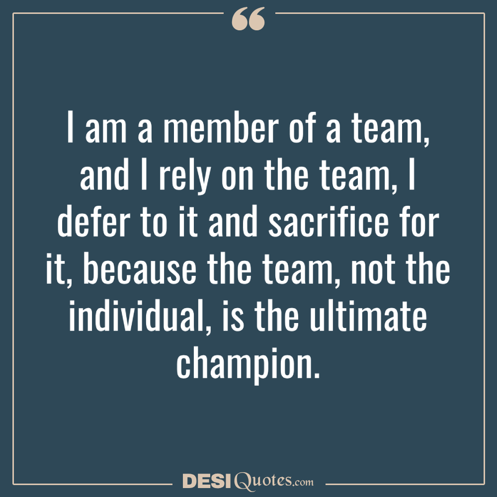 I Am A Member Of A Team, And I Rely On The Team, I Defer To It And Sacrifice For