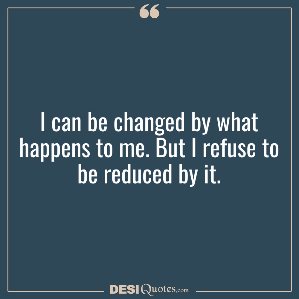 I Can Be Changed By What Happens To Me. But I Refuse To Be