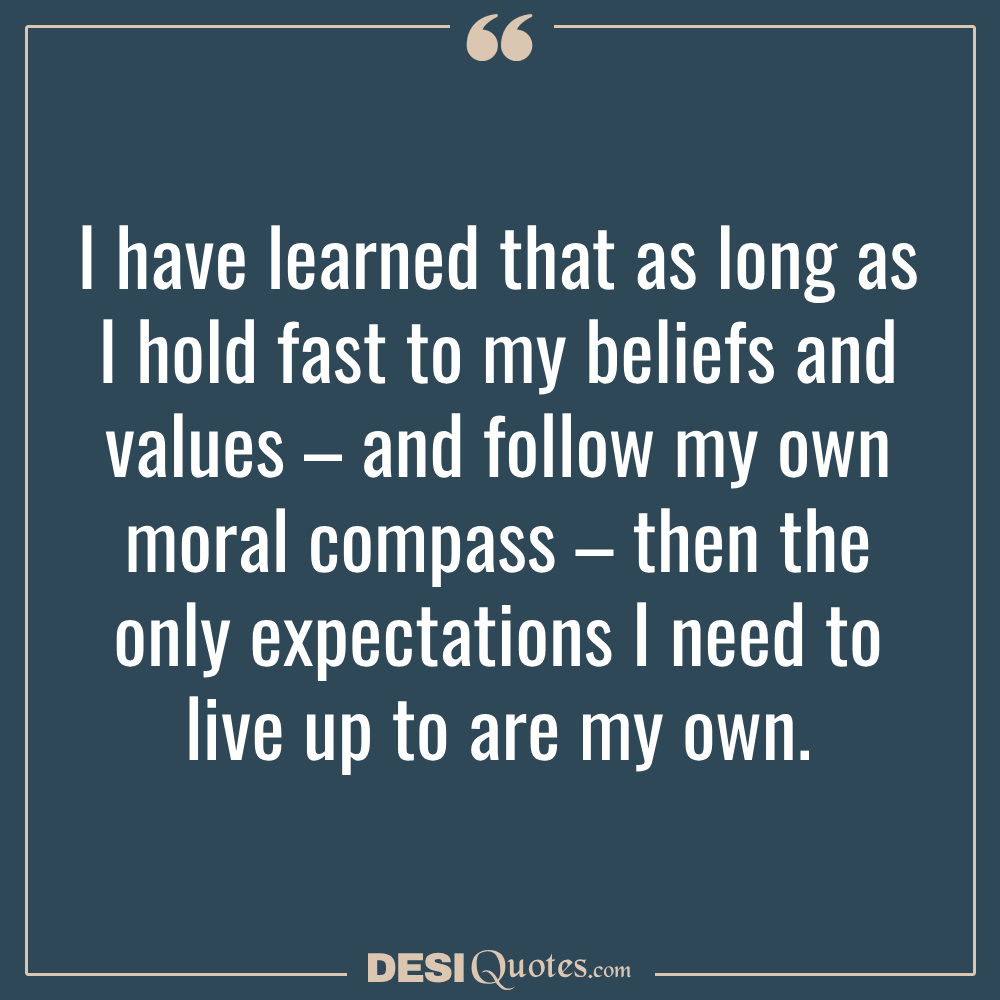 I Have Learned That As Long As I Hold Fast To My Beliefs And Values – And Follow My