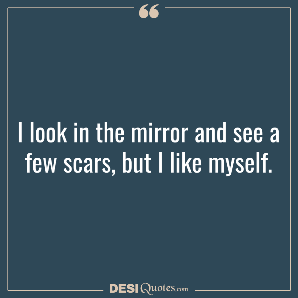 I Look In The Mirror And See A Few Scars