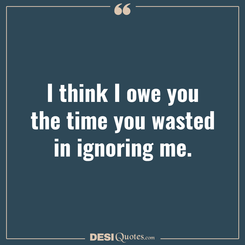 I Think I Owe You The Time You Wasted In Ignoring Me