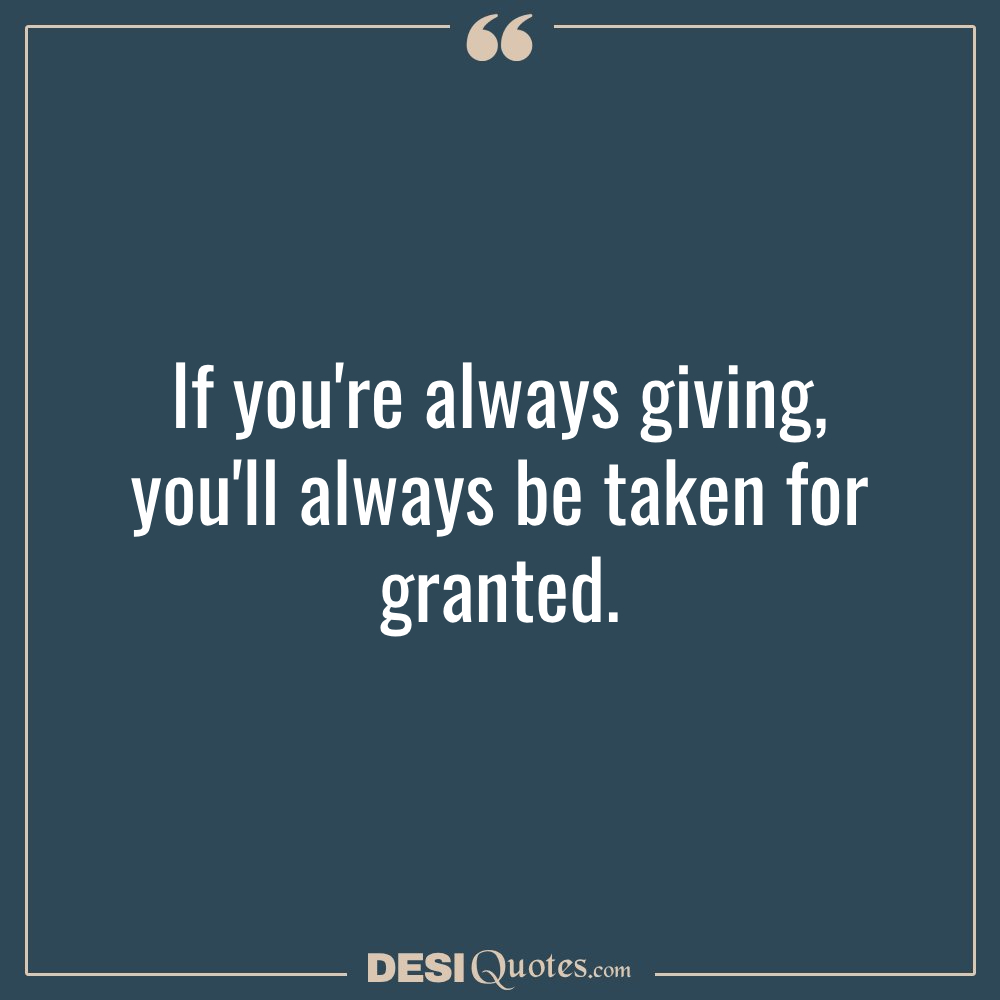 If You're Always Giving, You'll Always Be Taken For Granted.