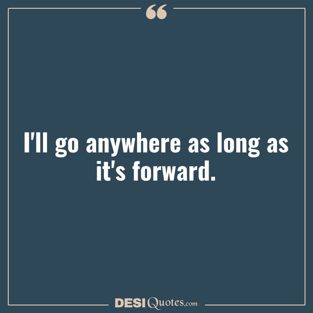 I'll Go Anywhere As Long As It's Forward.