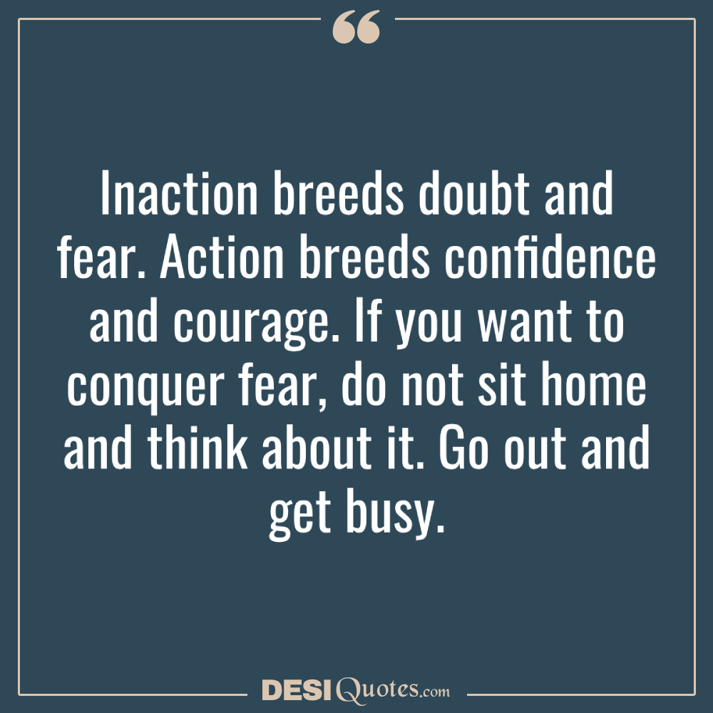 Inaction Breeds Doubt And Fear. Action Breeds Confidence And Courage. If You Want To