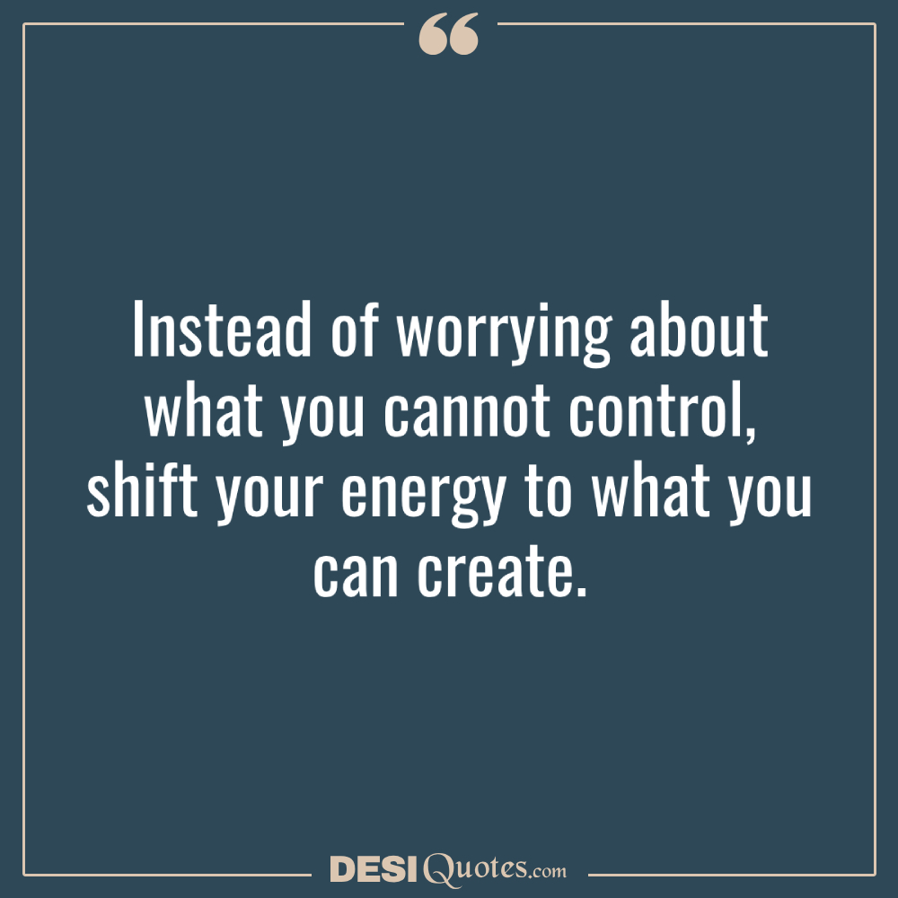 Instead Of Worrying About What You Cannot Control, Shift Your Energy To What