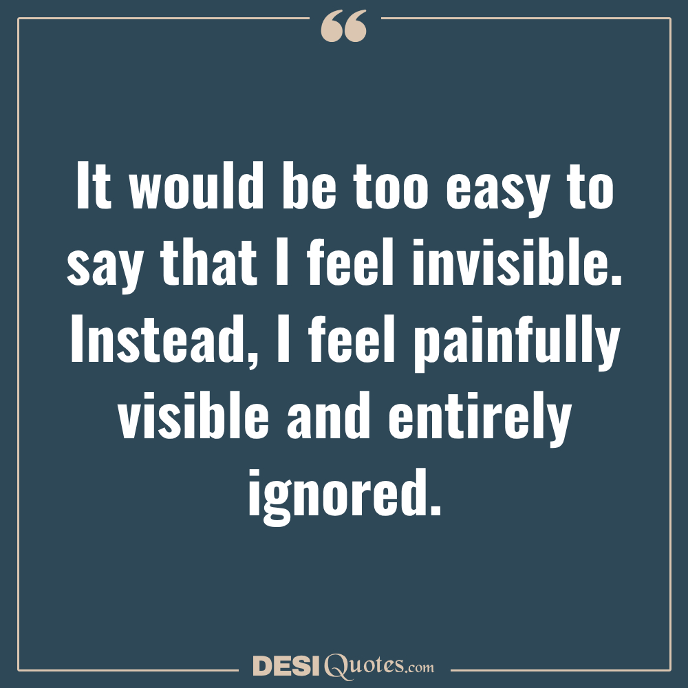 It Would Be Too Easy To Say That I Feel Invisible. Instead