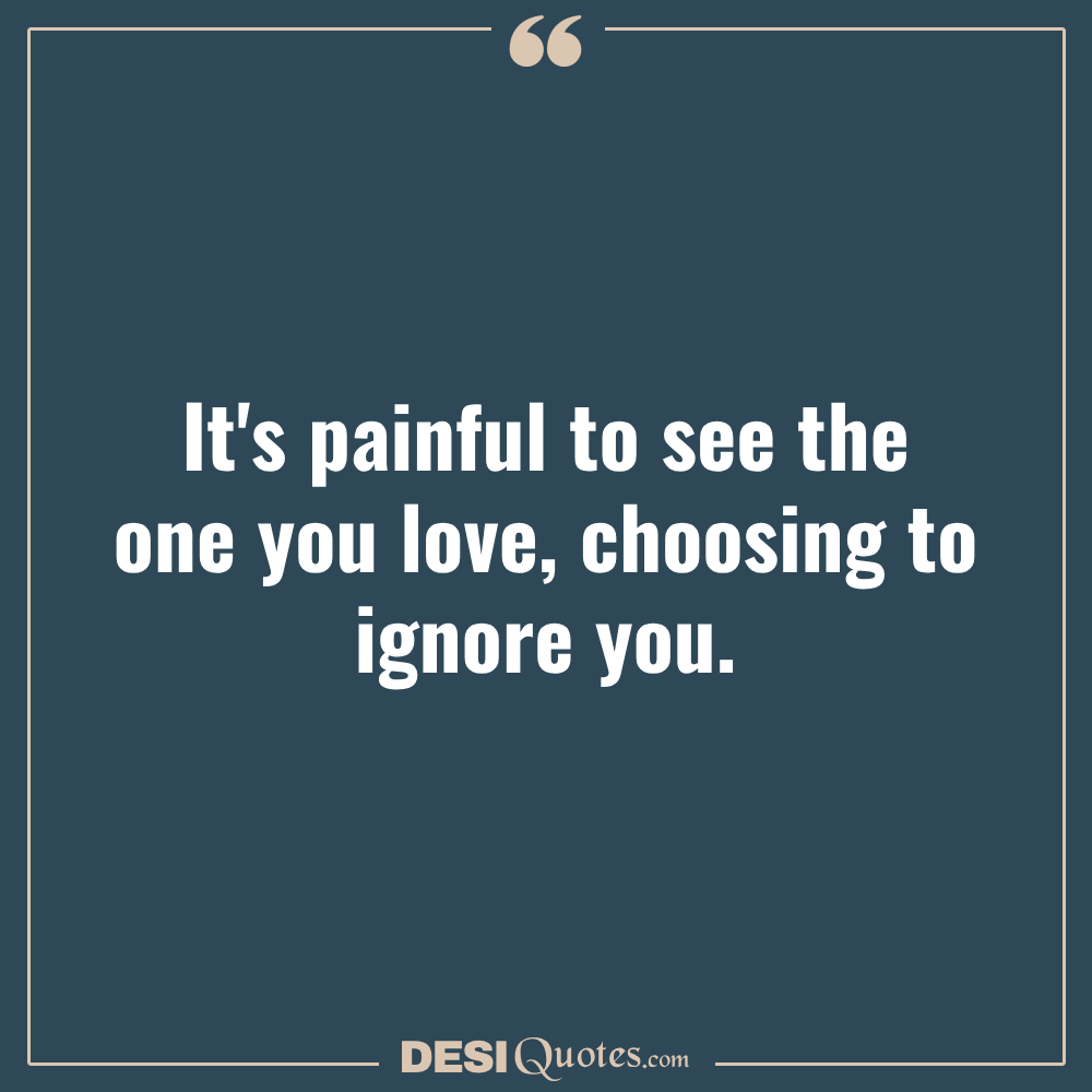 It's Painful To See The One You Love, Choosing To Ignore You.