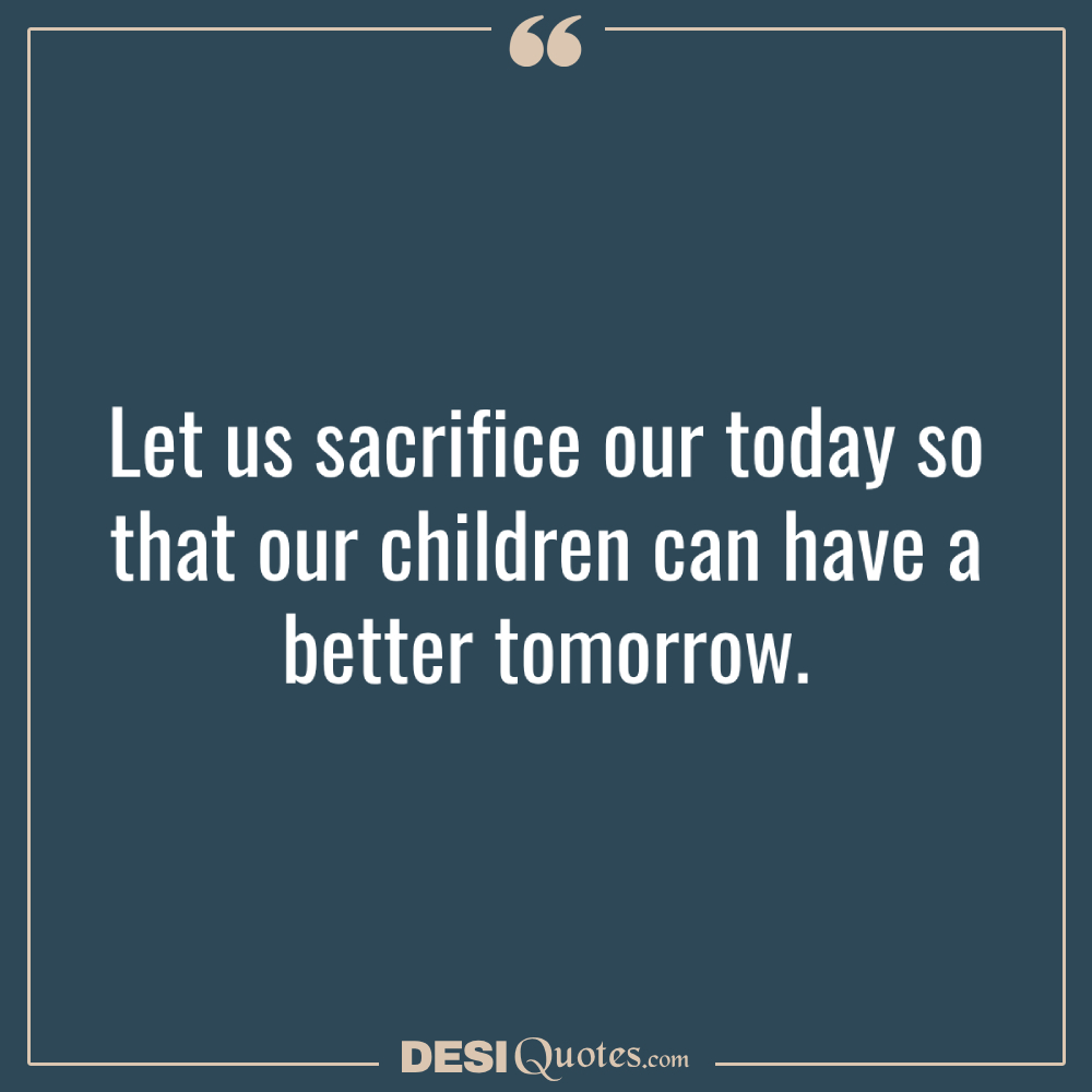 Let Us Sacrifice Our Today So That Our Children Can Have A Better