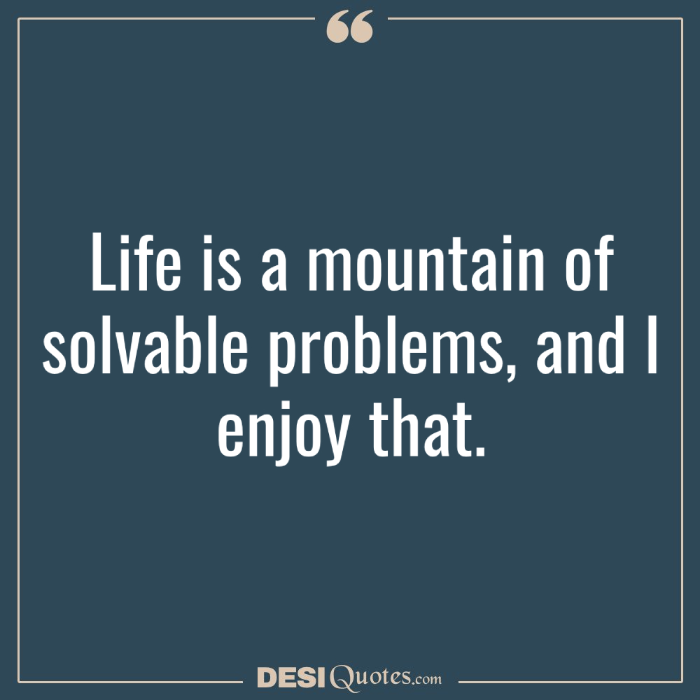 Life Is A Mountain Of Solvable Problems, And I Enjoy