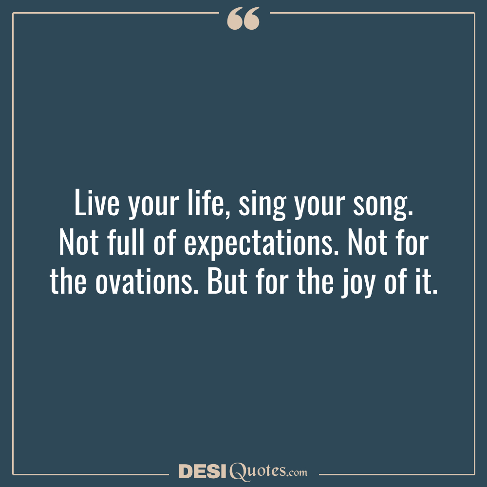 Live Your Life, Sing Your Song. Not Full Of Expectations. Not For The Ovations