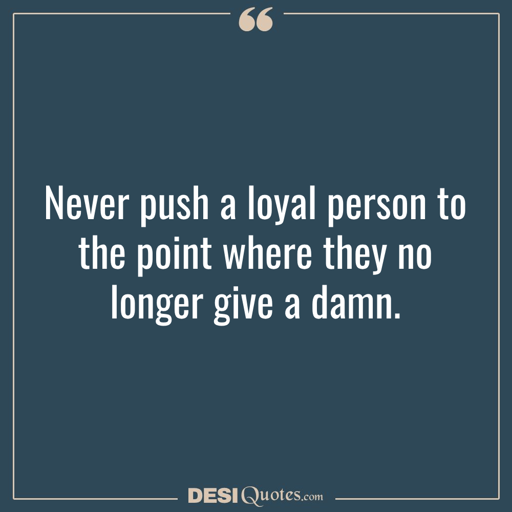 Never Push A Loyal Person To The Point Where They No Longer